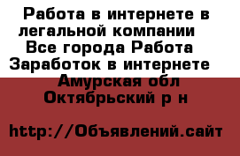 Работа в интернете в легальной компании. - Все города Работа » Заработок в интернете   . Амурская обл.,Октябрьский р-н